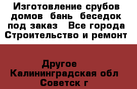 Изготовление срубов домов, бань, беседок под заказ - Все города Строительство и ремонт » Другое   . Калининградская обл.,Советск г.